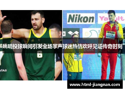 姚明投球瞬间引发全场掌声球迷热情欢呼见证传奇时刻